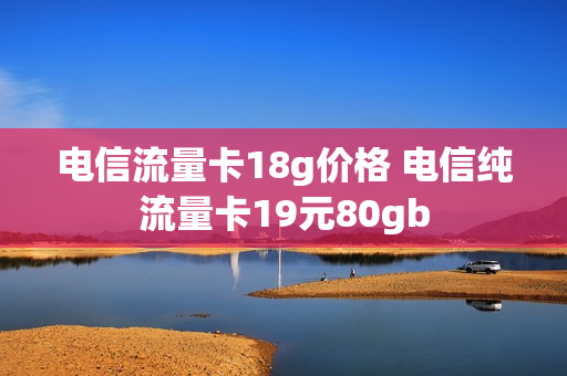 电信流量卡18g价格 电信纯流量卡19元80gb