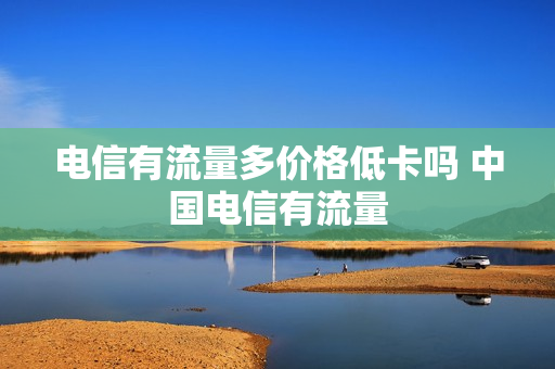 电信有流量多价格低卡吗 中国电信有流量