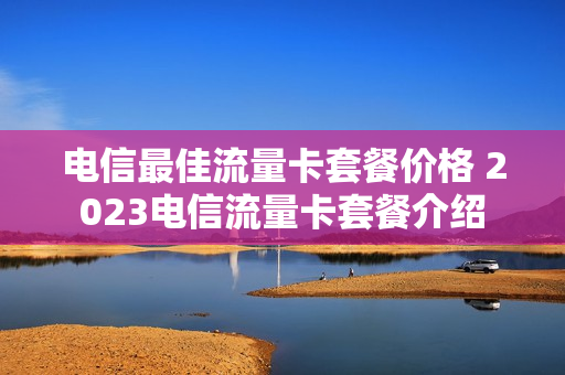 电信最佳流量卡套餐价格 2023电信流量卡套餐介绍