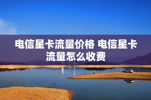 电信星卡流量价格 电信星卡流量怎么收费