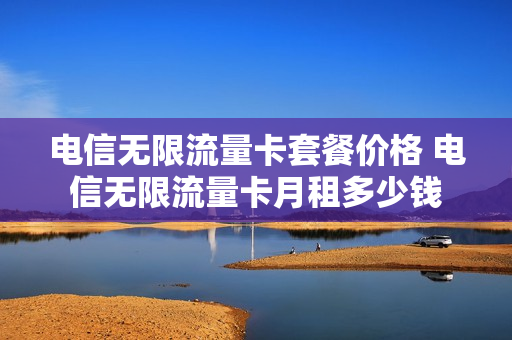 电信无限流量卡套餐价格 电信无限流量卡月租多少钱