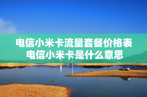 电信小米卡流量套餐价格表 电信小米卡是什么意思