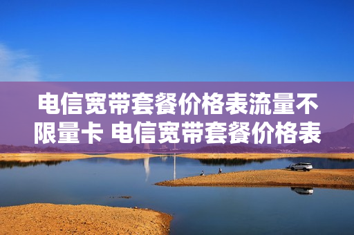 电信宽带套餐价格表流量不限量卡 电信宽带套餐价格表流量不限量卡怎么办