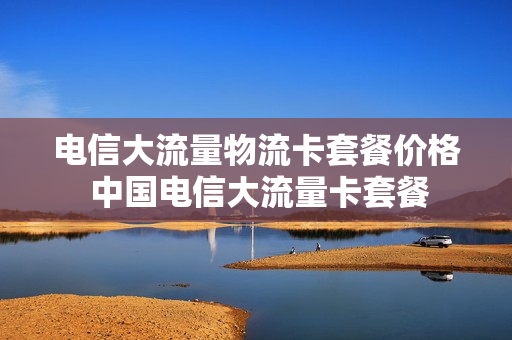 电信大流量物流卡套餐价格 中国电信大流量卡套餐