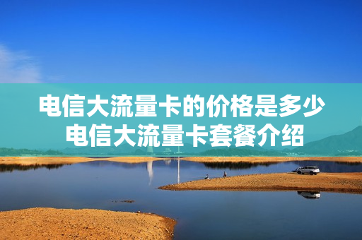 电信大流量卡的价格是多少 电信大流量卡套餐介绍
