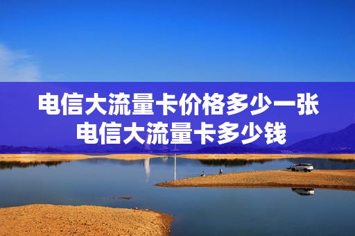 电信大流量卡价格多少一张 电信大流量卡多少钱