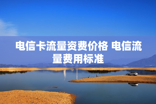 电信卡流量资费价格 电信流量费用标准