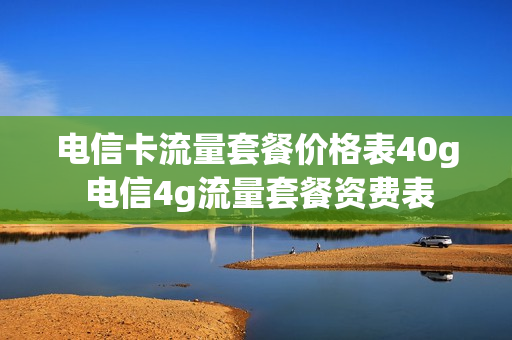 电信卡流量套餐价格表40g 电信4g流量套餐资费表