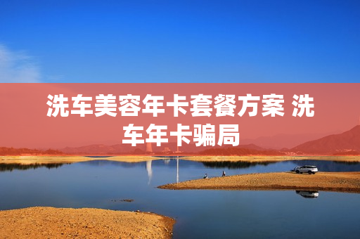 洗车美容年卡套餐方案 洗车年卡骗局