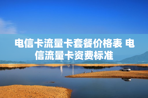 电信卡流量卡套餐价格表 电信流量卡资费标准