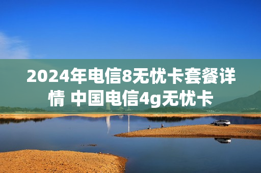 2024年电信8无忧卡套餐详情 中国电信4g无忧卡