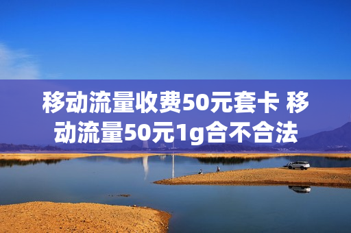 移动流量收费50元套卡 移动流量50元1g合不合法