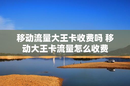 移动流量大王卡收费吗 移动大王卡流量怎么收费