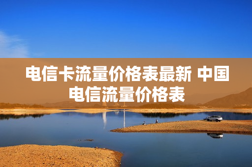 电信卡流量价格表最新 中国电信流量价格表