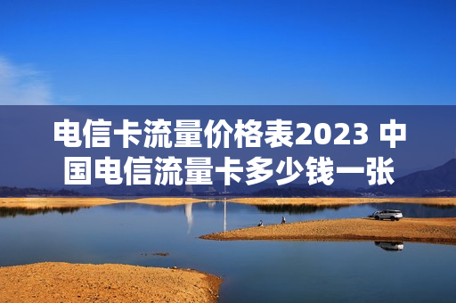 电信卡流量价格表2023 中国电信流量卡多少钱一张