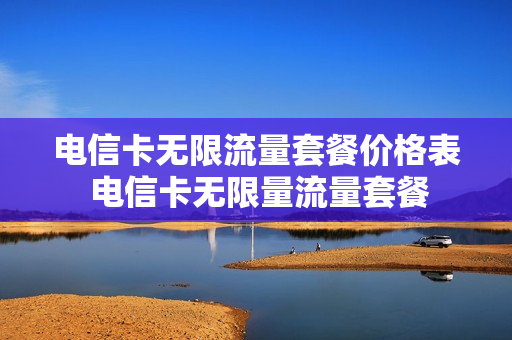 电信卡无限流量套餐价格表 电信卡无限量流量套餐
