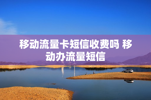 移动流量卡短信收费吗 移动办流量短信