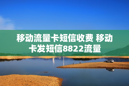 移动流量卡短信收费 移动卡发短信8822流量