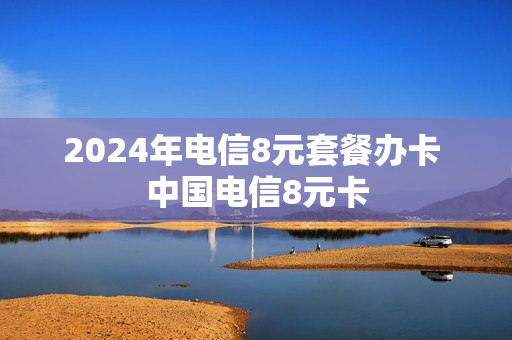 2024年电信8元套餐办卡 中国电信8元卡
