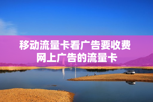 移动流量卡看广告要收费 网上广告的流量卡