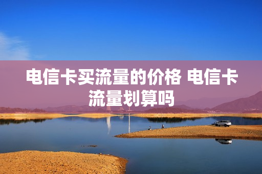 电信卡买流量的价格 电信卡流量划算吗
