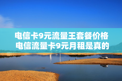 电信卡9元流量王套餐价格 电信流量卡9元月租是真的吗