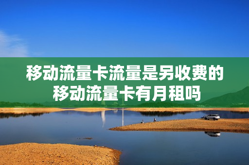 移动流量卡流量是另收费的 移动流量卡有月租吗