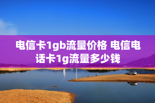 电信卡1gb流量价格 电信电话卡1g流量多少钱