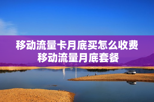 移动流量卡月底买怎么收费 移动流量月底套餐