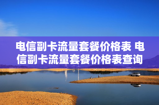 电信副卡流量套餐价格表 电信副卡流量套餐价格表查询