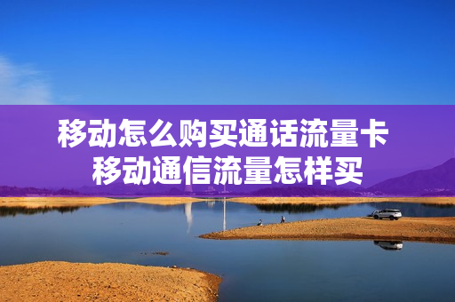 移动怎么购买通话流量卡 移动通信流量怎样买