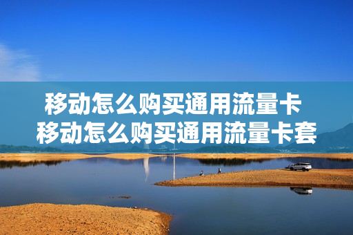 移动怎么购买通用流量卡 移动怎么购买通用流量卡套餐