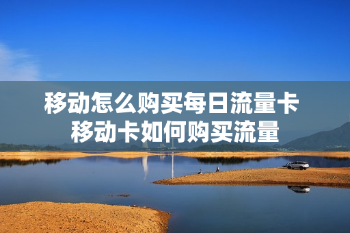 移动怎么购买每日流量卡 移动卡如何购买流量