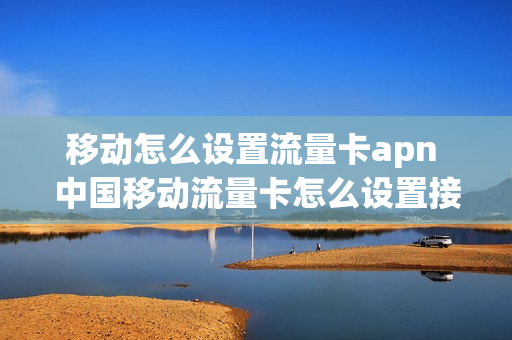 移动怎么设置流量卡apn 中国移动流量卡怎么设置接入点