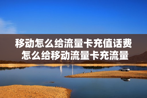 移动怎么给流量卡充值话费 怎么给移动流量卡充流量