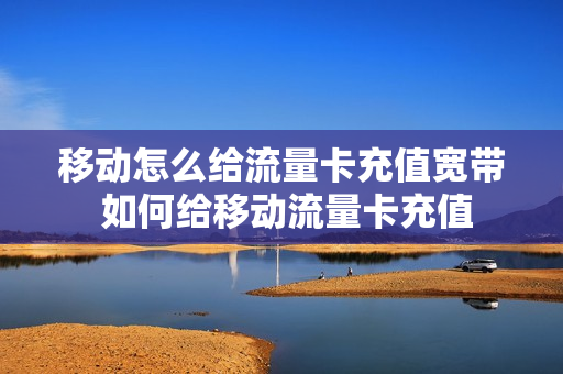 移动怎么给流量卡充值宽带 如何给移动流量卡充值