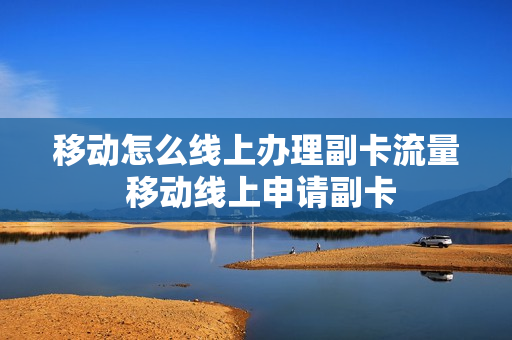 移动怎么线上办理副卡流量 移动线上申请副卡