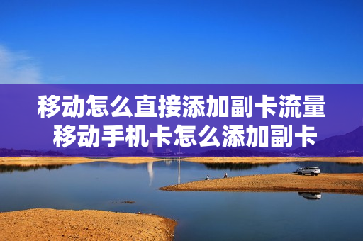 移动怎么直接添加副卡流量 移动手机卡怎么添加副卡
