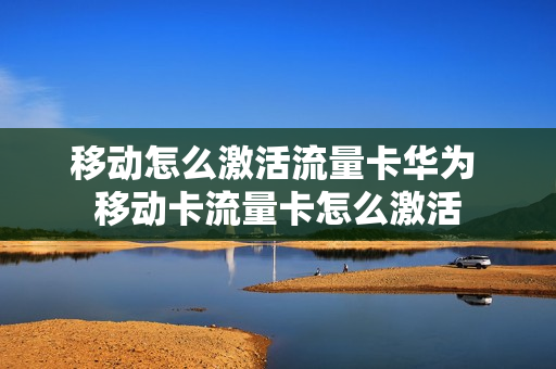 移动怎么激活流量卡华为 移动卡流量卡怎么激活