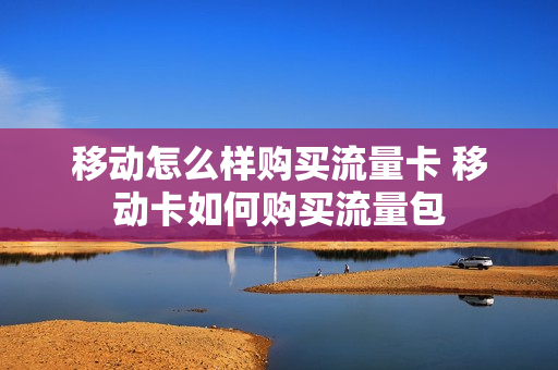 移动怎么样购买流量卡 移动卡如何购买流量包