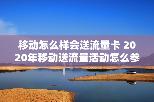移动怎么样会送流量卡 2020年移动送流量活动怎么参与
