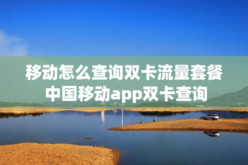 移动怎么查询双卡流量套餐 中国移动app双卡查询