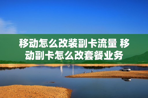 移动怎么改装副卡流量 移动副卡怎么改套餐业务