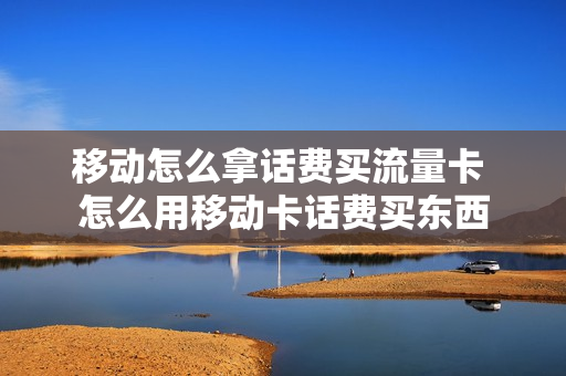 移动怎么拿话费买流量卡 怎么用移动卡话费买东西