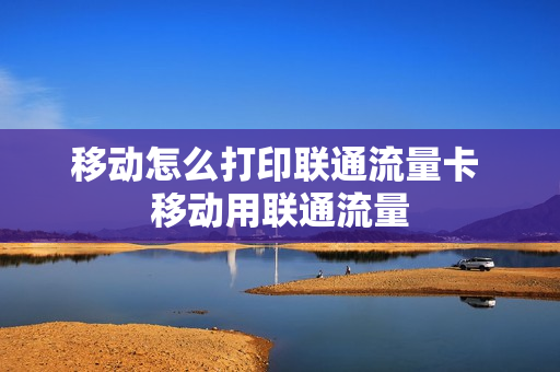 移动怎么打印联通流量卡 移动用联通流量
