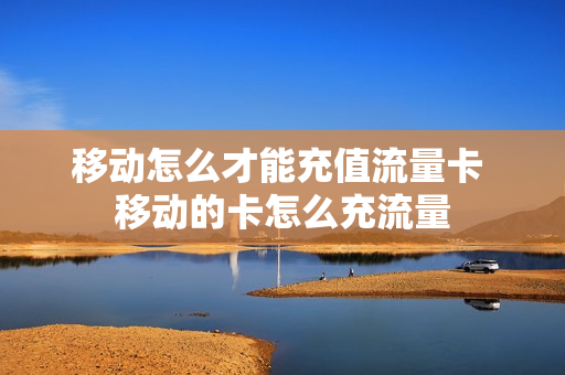 移动怎么才能充值流量卡 移动的卡怎么充流量