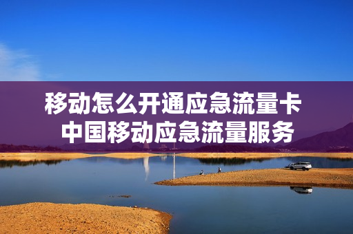 移动怎么开通应急流量卡 中国移动应急流量服务