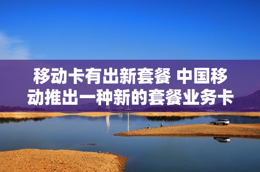移动卡有出新套餐 中国移动推出一种新的套餐业务卡