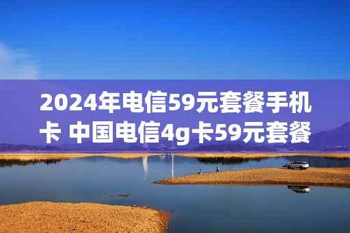 2024年电信59元套餐手机卡 中国电信4g卡59元套餐