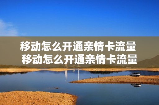 移动怎么开通亲情卡流量 移动怎么开通亲情卡流量